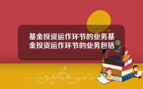 基金投资运作环节的业务基金投资运作环节的业务包括