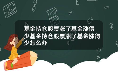 基金持仓股票涨了基金涨得少基金持仓股票涨了基金涨得少怎么办