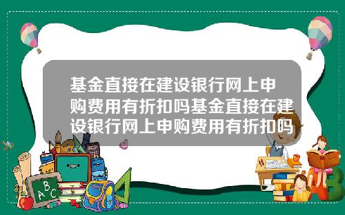 基金直接在建设银行网上申购费用有折扣吗基金直接在建设银行网上申购费用有折扣吗安全吗
