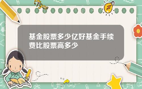 基金股票多少亿好基金手续费比股票高多少