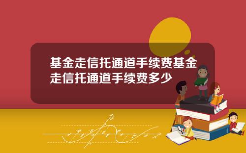 基金走信托通道手续费基金走信托通道手续费多少