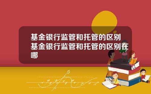 基金银行监管和托管的区别基金银行监管和托管的区别在哪