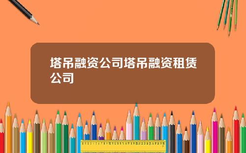 塔吊融资公司塔吊融资租赁公司