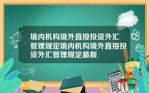 境内机构境外直接投资外汇管理规定境内机构境外直接投资外汇管理规定最新