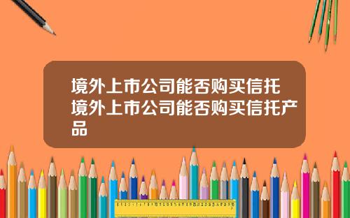 境外上市公司能否购买信托境外上市公司能否购买信托产品