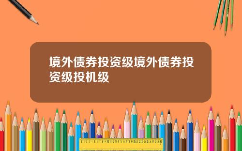 境外债券投资级境外债券投资级投机级