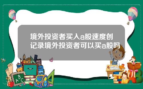 境外投资者买入a股速度创记录境外投资者可以买a股吗