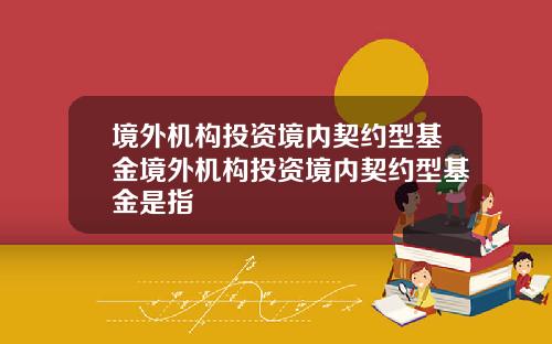 境外机构投资境内契约型基金境外机构投资境内契约型基金是指