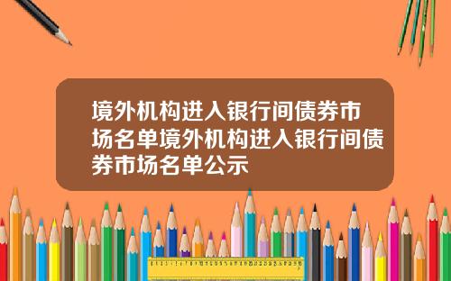境外机构进入银行间债券市场名单境外机构进入银行间债券市场名单公示