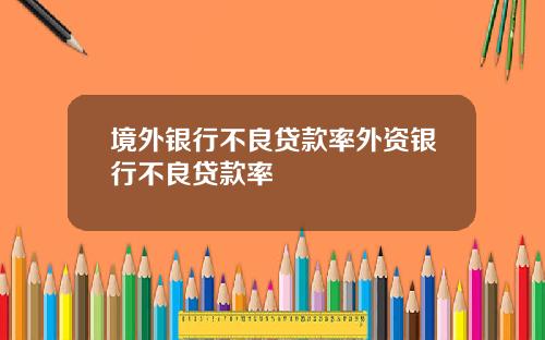 境外银行不良贷款率外资银行不良贷款率