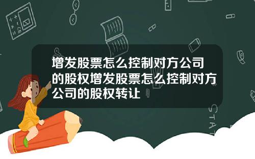 增发股票怎么控制对方公司的股权增发股票怎么控制对方公司的股权转让