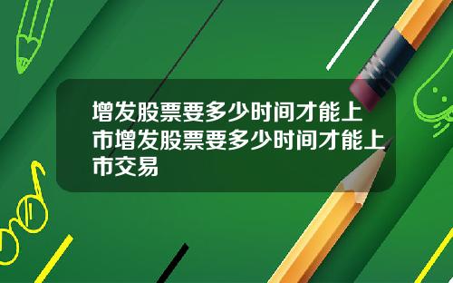 增发股票要多少时间才能上市增发股票要多少时间才能上市交易