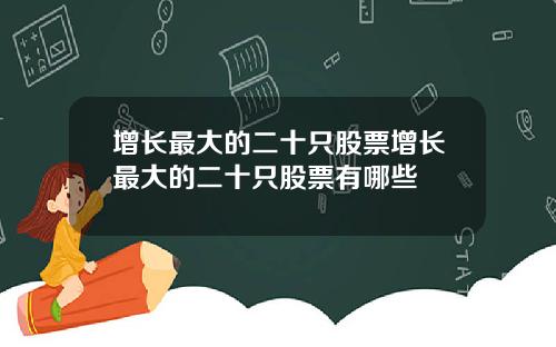 增长最大的二十只股票增长最大的二十只股票有哪些