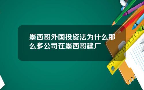 墨西哥外国投资法为什么那么多公司在墨西哥建厂
