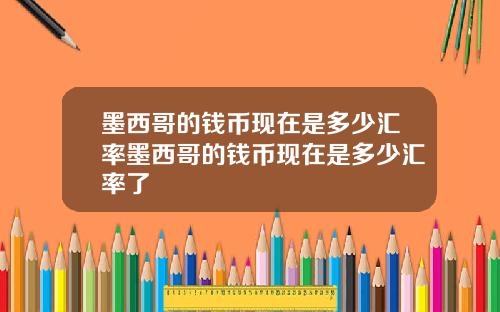 墨西哥的钱币现在是多少汇率墨西哥的钱币现在是多少汇率了