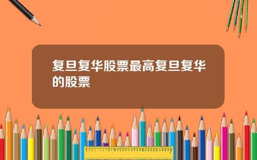 复旦复华股票最高复旦复华的股票