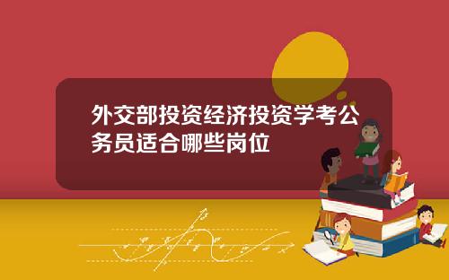 外交部投资经济投资学考公务员适合哪些岗位