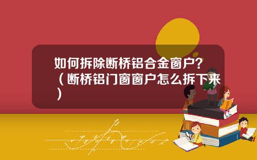 如何拆除断桥铝合金窗户？（断桥铝门窗窗户怎么拆下来）