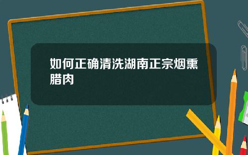 如何正确清洗湖南正宗烟熏腊肉