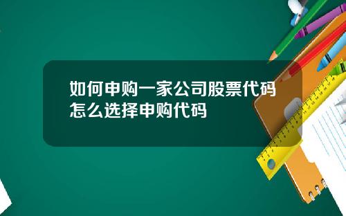 如何申购一家公司股票代码怎么选择申购代码