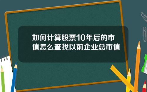 如何计算股票10年后的市值怎么查找以前企业总市值