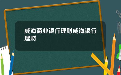 威海商业银行理财威海银行理财