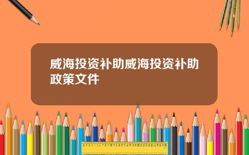 威海投资补助威海投资补助政策文件