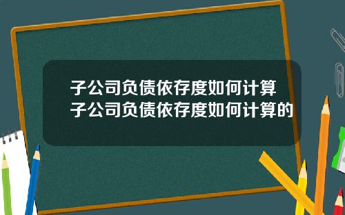 子公司负债依存度如何计算子公司负债依存度如何计算的