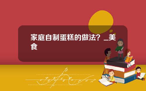 家庭自制蛋糕的做法？_美食