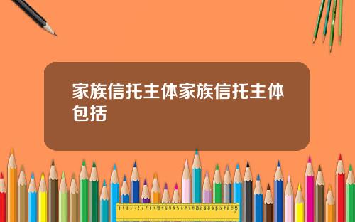 家族信托主体家族信托主体包括