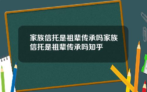 家族信托是祖辈传承吗家族信托是祖辈传承吗知乎