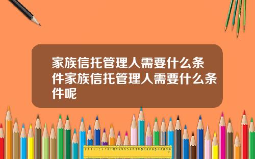 家族信托管理人需要什么条件家族信托管理人需要什么条件呢