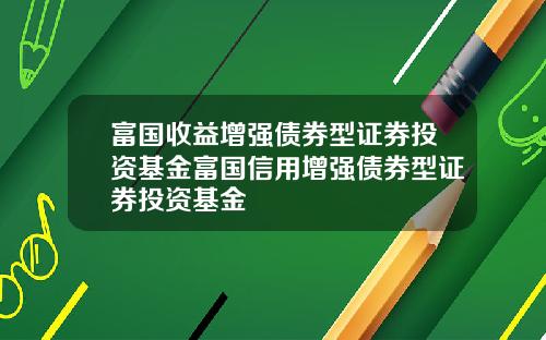 富国收益增强债券型证券投资基金富国信用增强债券型证券投资基金