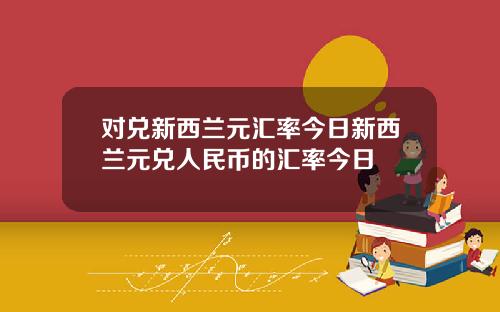 对兑新西兰元汇率今日新西兰元兑人民币的汇率今日