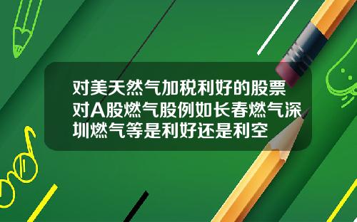 对美天然气加税利好的股票对A股燃气股例如长春燃气深圳燃气等是利好还是利空
