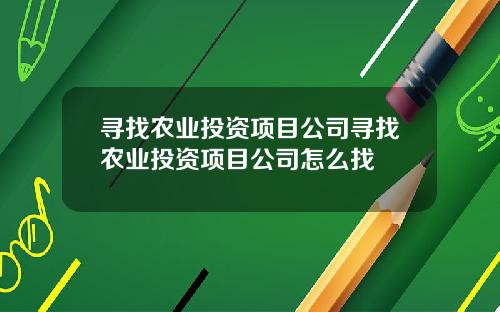 寻找农业投资项目公司寻找农业投资项目公司怎么找