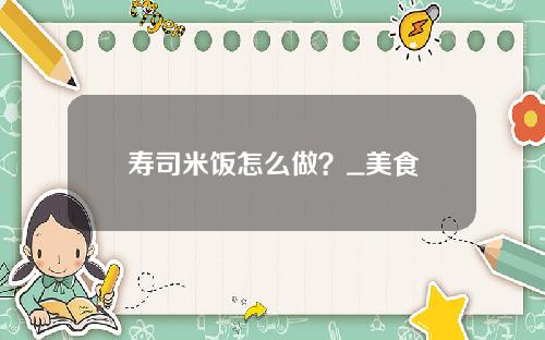 寿司米饭怎么做？_美食