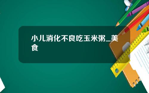 小儿消化不良吃玉米粥_美食