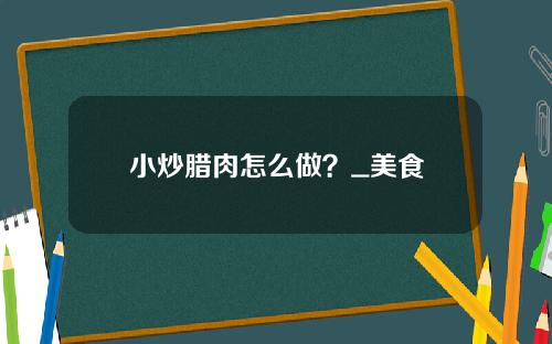小炒腊肉怎么做？_美食