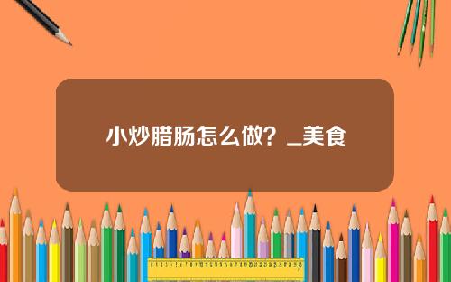 小炒腊肠怎么做？_美食
