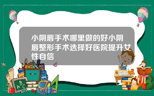 小阴唇手术哪里做的好小阴唇整形手术选择好医院提升女性自信