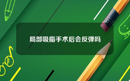 局部吸脂手术后会反弹吗