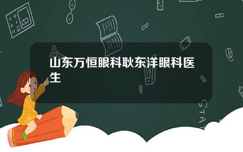 山东万恒眼科耿东洋眼科医生
