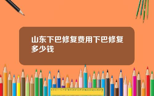 山东下巴修复费用下巴修复多少钱