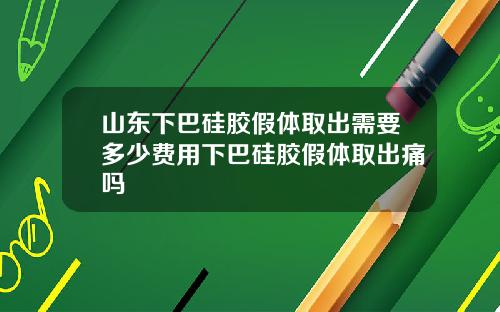 山东下巴硅胶假体取出需要多少费用下巴硅胶假体取出痛吗