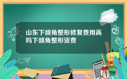 山东下颌角整形修复费用高吗下颌角整形资费