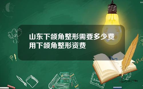 山东下颌角整形需要多少费用下颌角整形资费