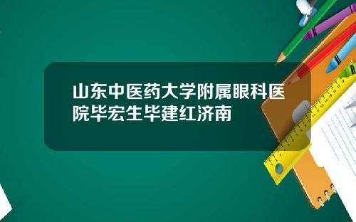 山东中医药大学附属眼科医院毕宏生毕建红济南