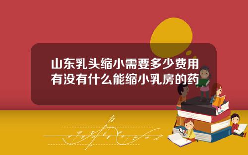 山东乳头缩小需要多少费用有没有什么能缩小乳房的药