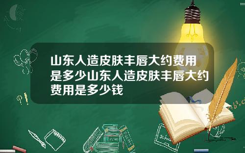山东人造皮肤丰唇大约费用是多少山东人造皮肤丰唇大约费用是多少钱